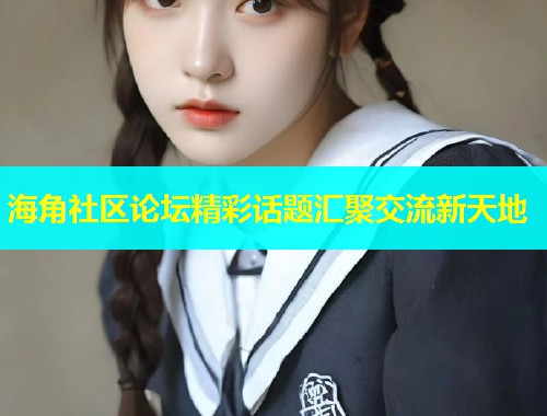 海角社区论坛精彩话题汇聚交流新天地