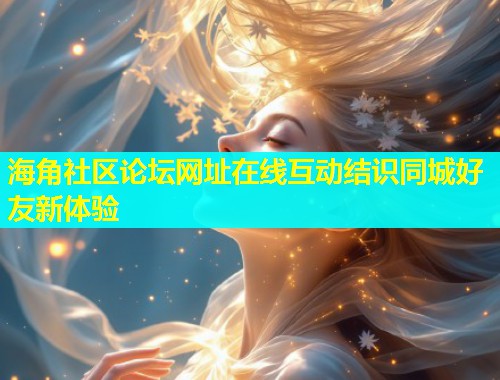 海角社区论坛网址在线互动结识同城好友新体验