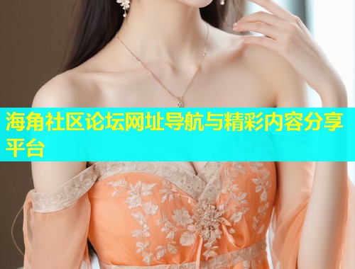 海角社区论坛网址导航与精彩内容分享平台