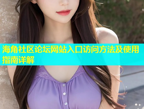 海角社区论坛网站入口访问方法及使用指南详解