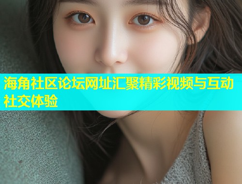 海角社区论坛网址汇聚精彩视频与互动社交体验