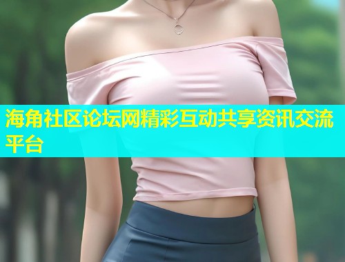 海角社区论坛网精彩互动共享资讯交流平台