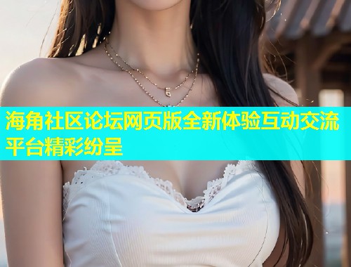 海角社区论坛网页版全新体验互动交流平台精彩纷呈