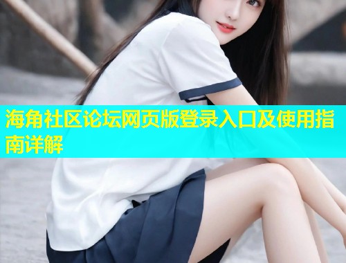 海角社区论坛网页版登录入口及使用指南详解