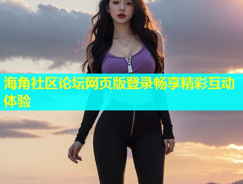 海角社区论坛网页版登录畅享精彩互动体验  第2张