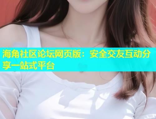 海角社区论坛网页版：安全交友互动分享一站式平台