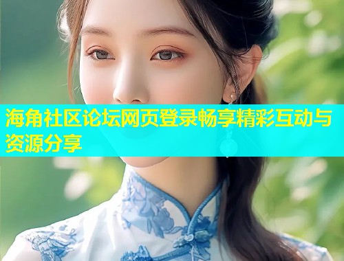 海角社区论坛网页登录畅享精彩互动与资源分享