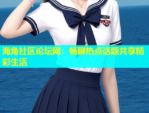 海角社区论坛网：畅聊热点话题共享精彩生活