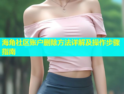 海角社区账户删除方法详解及操作步骤指南