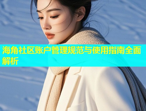 海角社区账户管理规范与使用指南全面解析