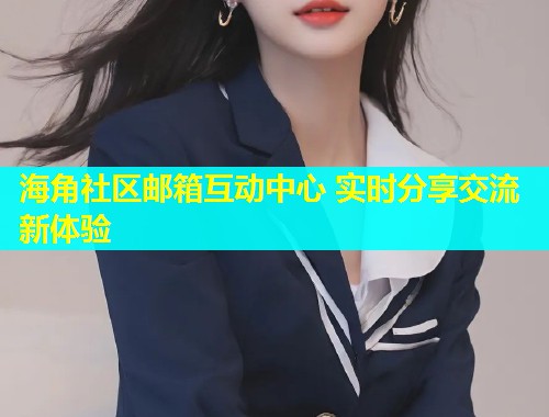 海角社区邮箱互动中心 实时分享交流新体验