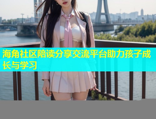海角社区陪读分享交流平台助力孩子成长与学习