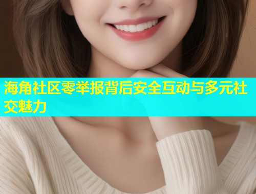 海角社区零举报背后安全互动与多元社交魅力