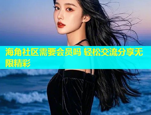 海角社区需要会员吗 轻松交流分享无限精彩