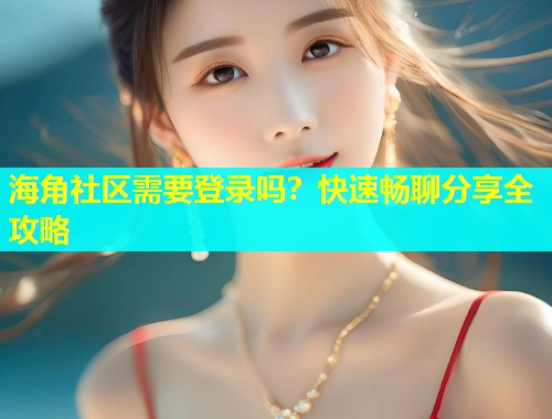 海角社区需要登录吗？快速畅聊分享全攻略