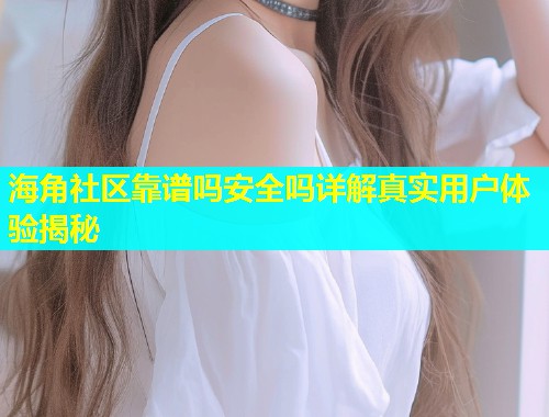 海角社区靠谱吗安全吗详解真实用户体验揭秘