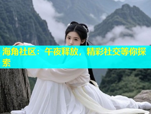 海角社区：午夜释放，精彩社交等你探索