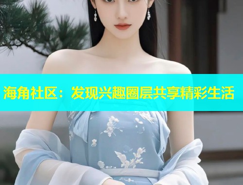 海角社区：发现兴趣圈层共享精彩生活