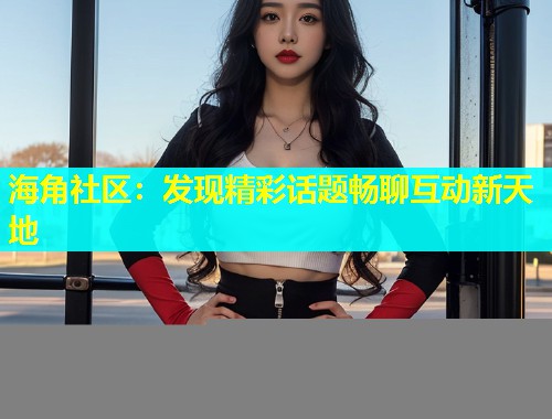 海角社区：发现精彩话题畅聊互动新天地