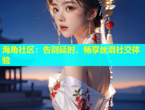海角社区：告别延时，畅享丝滑社交体验