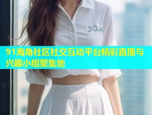 91海角社区社交互动平台精彩直播与兴趣小组聚集地  第1张