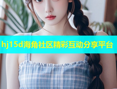 hj15d海角社区精彩互动分享平台