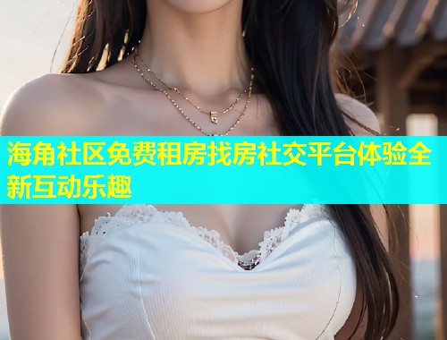 海角社区免费租房找房社交平台体验全新互动乐趣