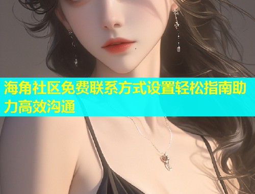 海角社区免费联系方式设置轻松指南助力高效沟通