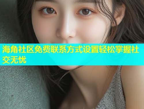 海角社区免费联系方式设置轻松掌握社交无忧