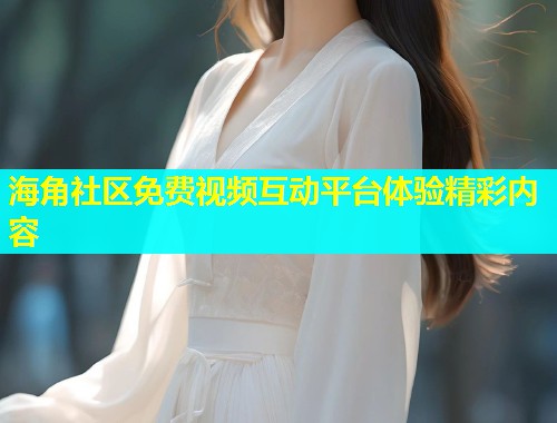 海角社区免费视频互动平台体验精彩内容