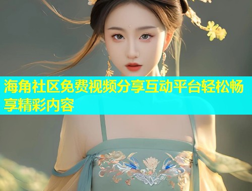 海角社区免费视频分享互动平台轻松畅享精彩内容