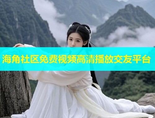 海角社区免费视频高清播放交友平台