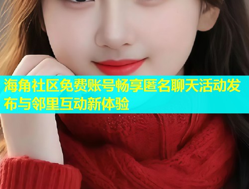 海角社区免费账号畅享匿名聊天活动发布与邻里互动新体验