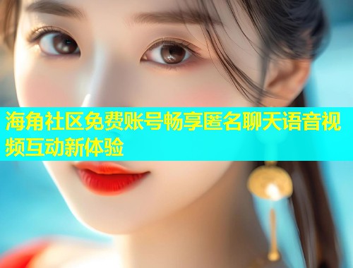 海角社区免费账号畅享匿名聊天语音视频互动新体验