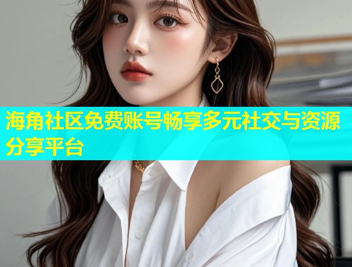 海角社区免费账号畅享多元社交与资源分享平台