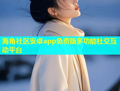 海角社区安卓app免费版多功能社交互动平台