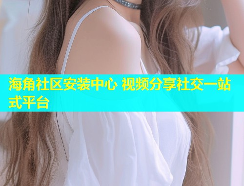 海角社区安装中心 视频分享社交一站式平台  第1张