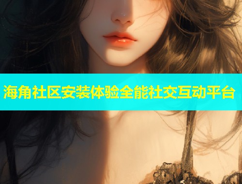 海角社区安装体验全能社交互动平台  第2张