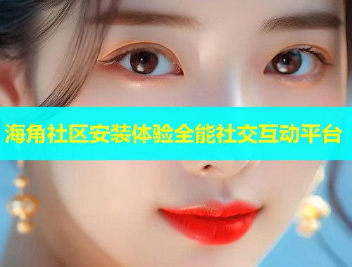 海角社区安装体验全能社交互动平台
