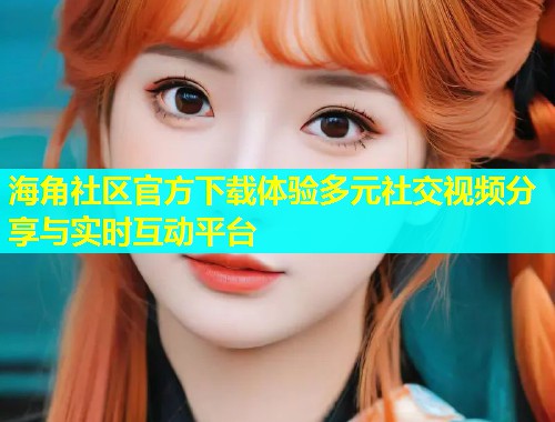 海角社区官方下载体验多元社交视频分享与实时互动平台