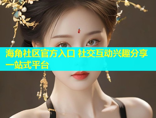 海角社区官方入口 社交互动兴趣分享一站式平台