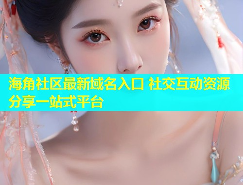 海角社区最新域名入口 社交互动资源分享一站式平台