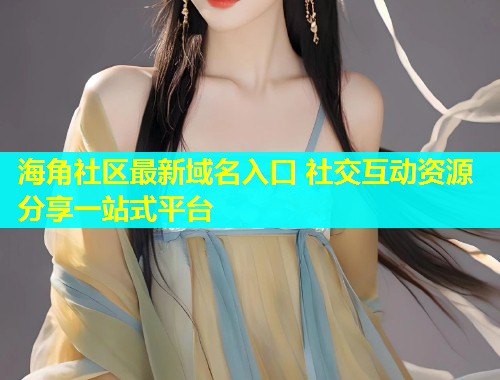 海角社区最新域名入口 社交互动资源分享一站式平台  第2张