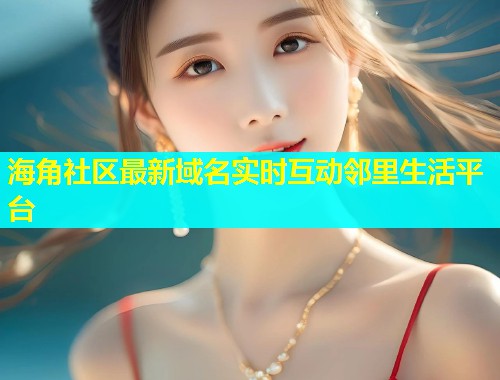 海角社区最新域名实时互动邻里生活平台