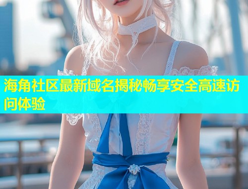 海角社区最新域名揭秘畅享安全高速访问体验