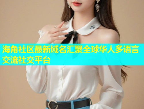 海角社区最新域名汇聚全球华人多语言交流社交平台