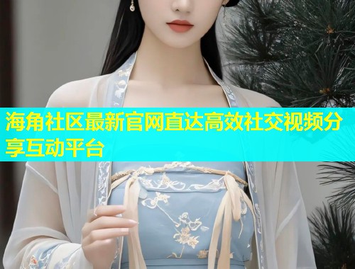 海角社区最新官网直达高效社交视频分享互动平台