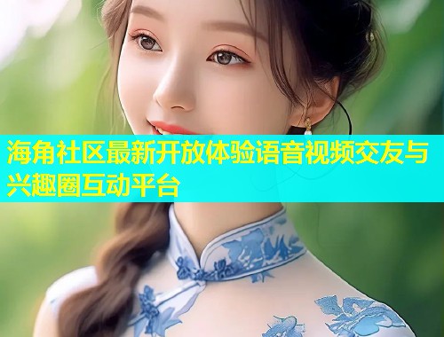 海角社区最新开放体验语音视频交友与兴趣圈互动平台