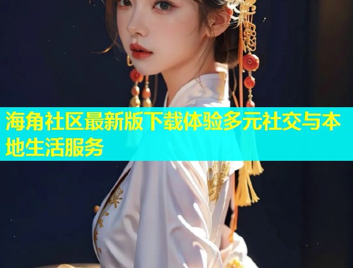 海角社区最新版下载体验多元社交与本地生活服务