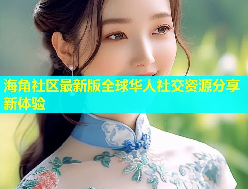 海角社区最新版全球华人社交资源分享新体验